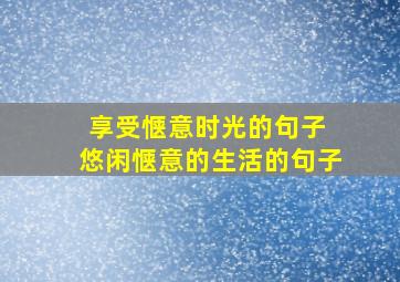 享受惬意时光的句子 悠闲惬意的生活的句子